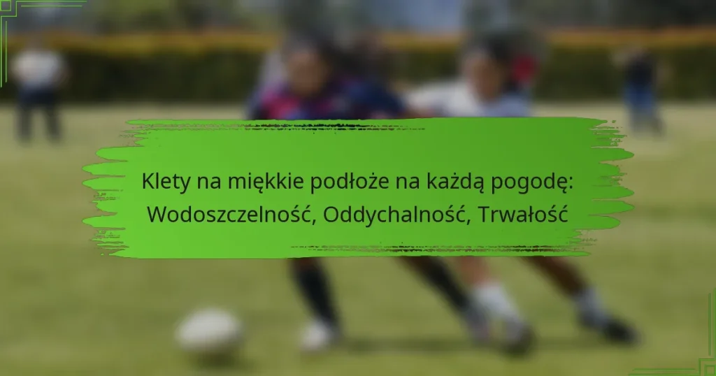 Klety na miękkie podłoże na każdą pogodę: Wodoszczelność, Oddychalność, Trwałość