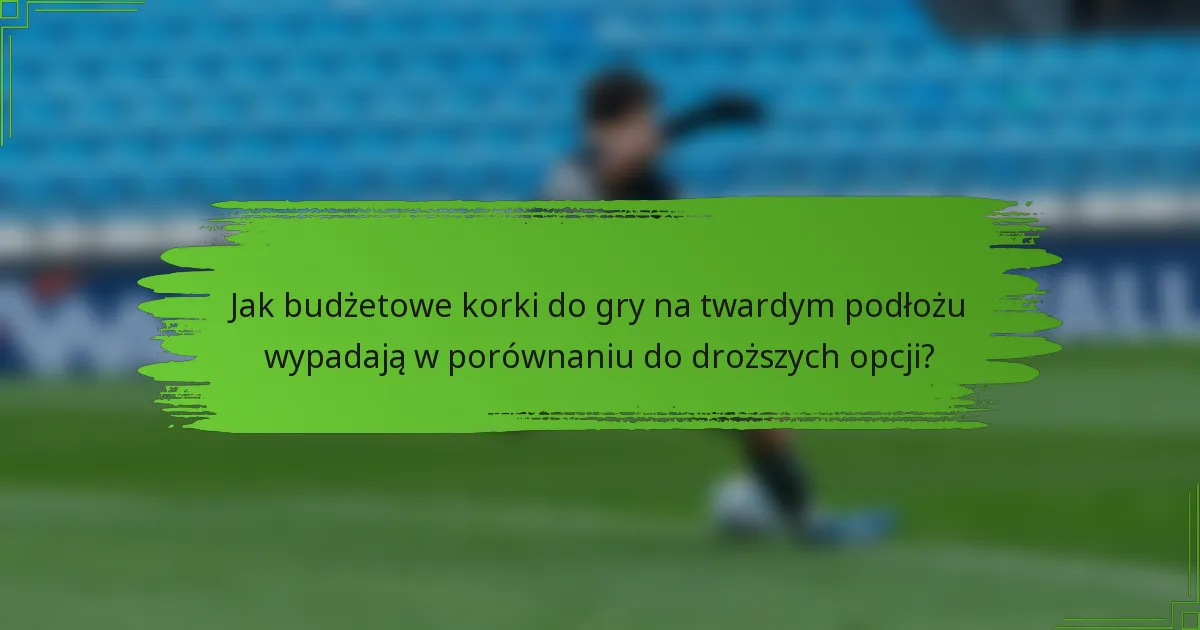 Jak budżetowe korki do gry na twardym podłożu wypadają w porównaniu do droższych opcji?