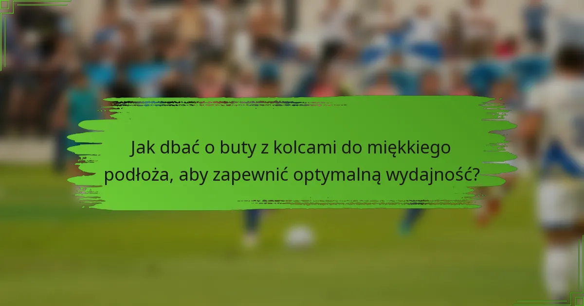 Jak dbać o buty z kolcami do miękkiego podłoża, aby zapewnić optymalną wydajność?
