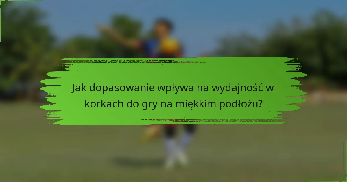 Jak dopasowanie wpływa na wydajność w korkach do gry na miękkim podłożu?