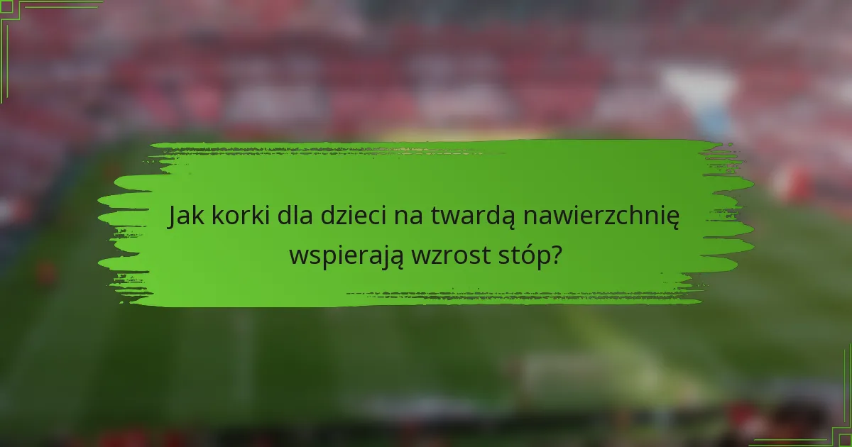 Jak korki dla dzieci na twardą nawierzchnię wspierają wzrost stóp?