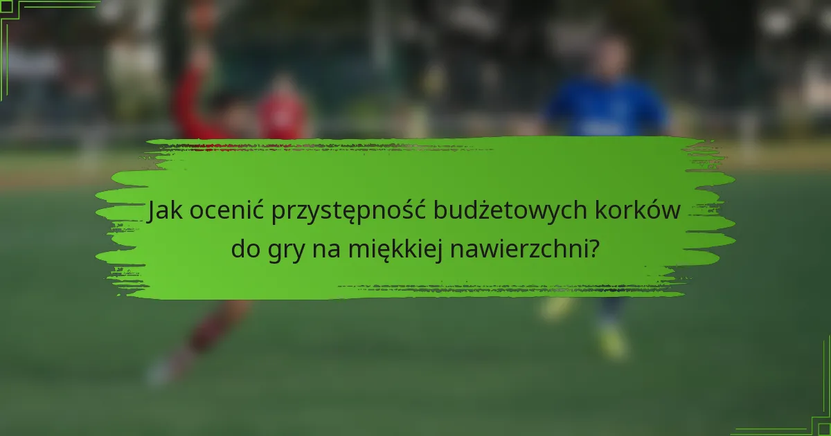 Jak ocenić przystępność budżetowych korków do gry na miękkiej nawierzchni?