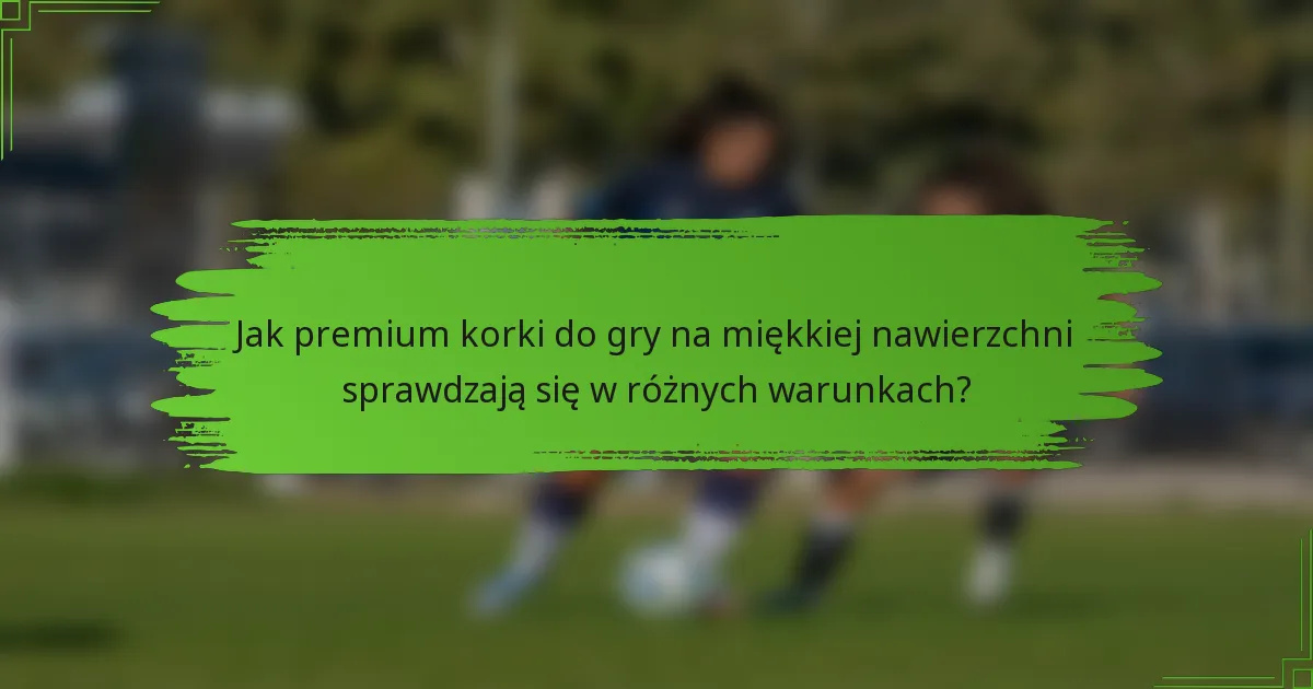 Jak premium korki do gry na miękkiej nawierzchni sprawdzają się w różnych warunkach?