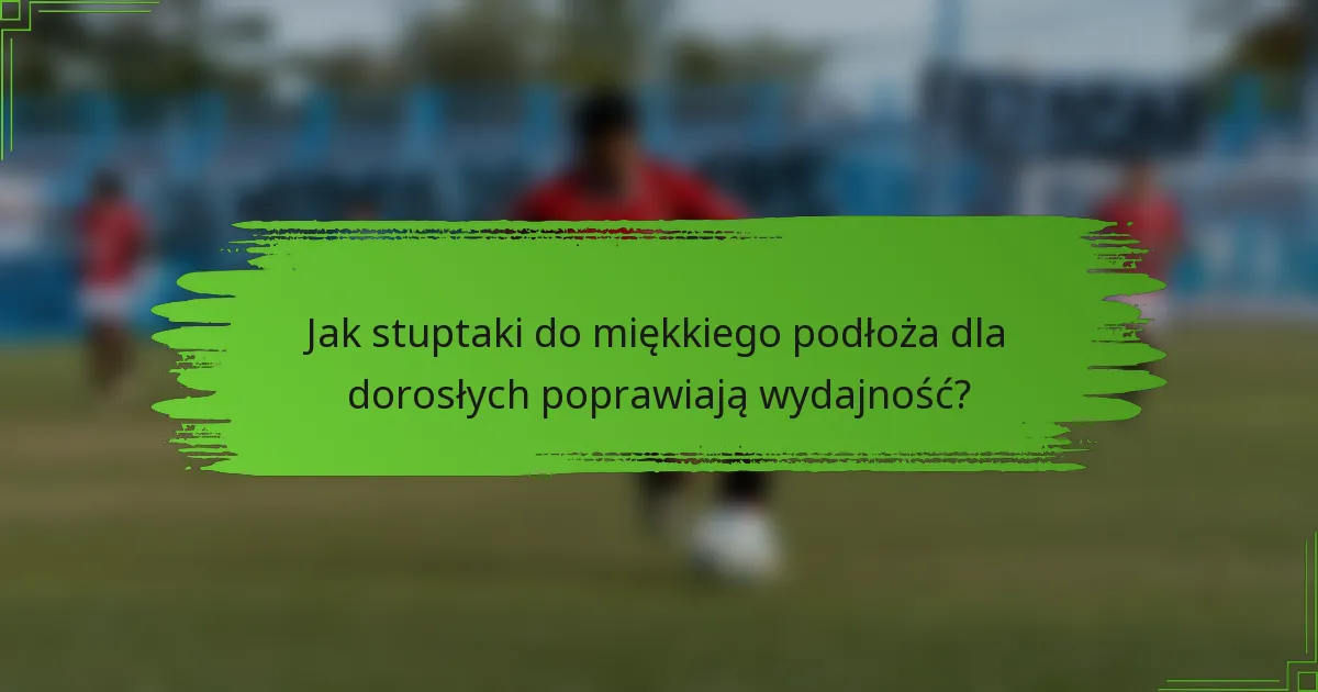 Jak stuptaki do miękkiego podłoża dla dorosłych poprawiają wydajność?