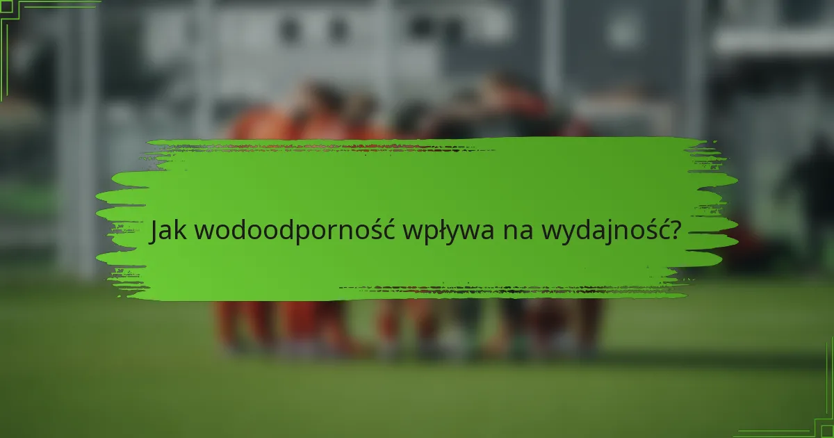 Jak wodoodporność wpływa na wydajność?