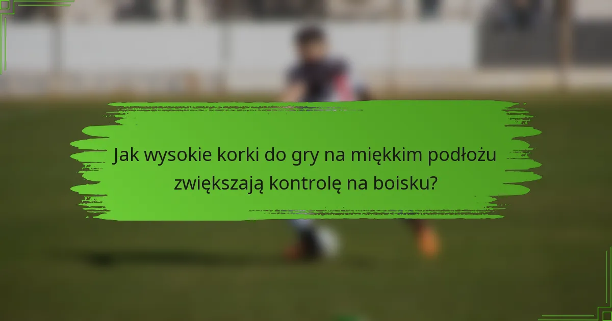 Jak wysokie korki do gry na miękkim podłożu zwiększają kontrolę na boisku?