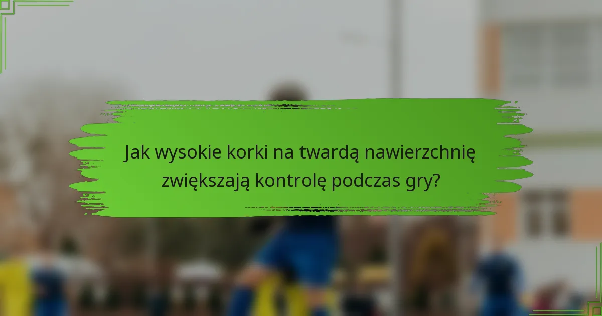 Jak wysokie korki na twardą nawierzchnię zwiększają kontrolę podczas gry?