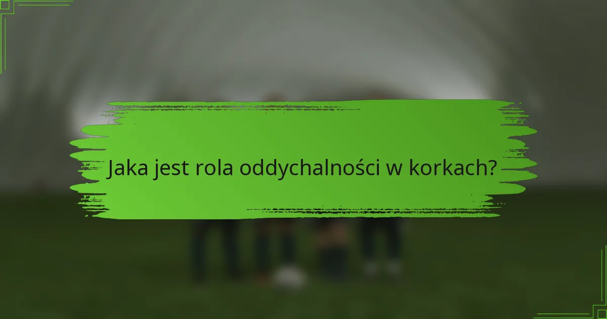 Jaka jest rola oddychalności w korkach?
