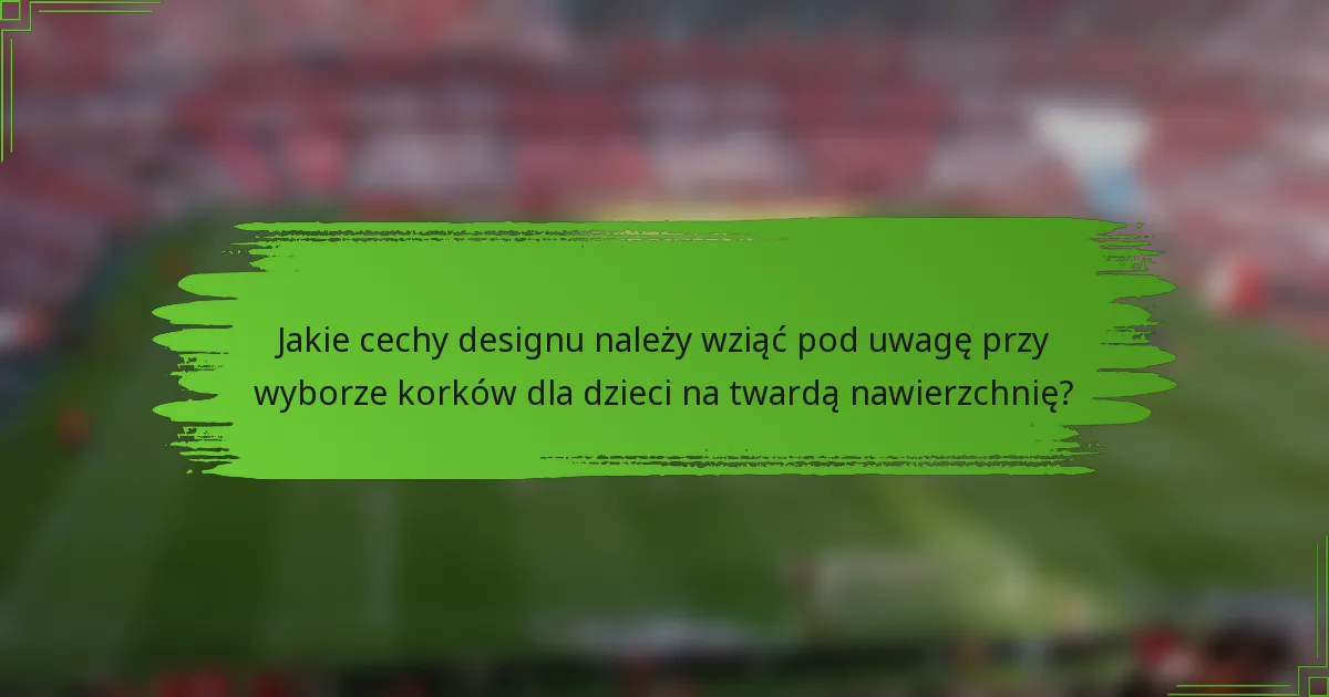 Jakie cechy designu należy wziąć pod uwagę przy wyborze korków dla dzieci na twardą nawierzchnię?