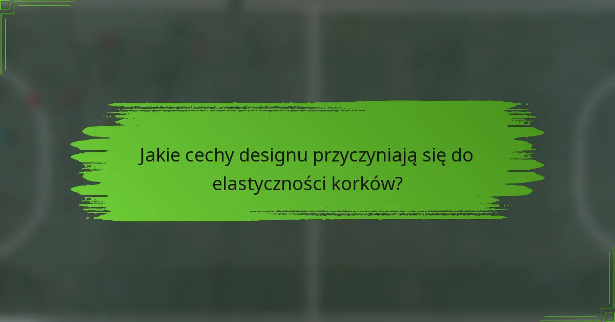 Jakie cechy designu przyczyniają się do elastyczności korków?