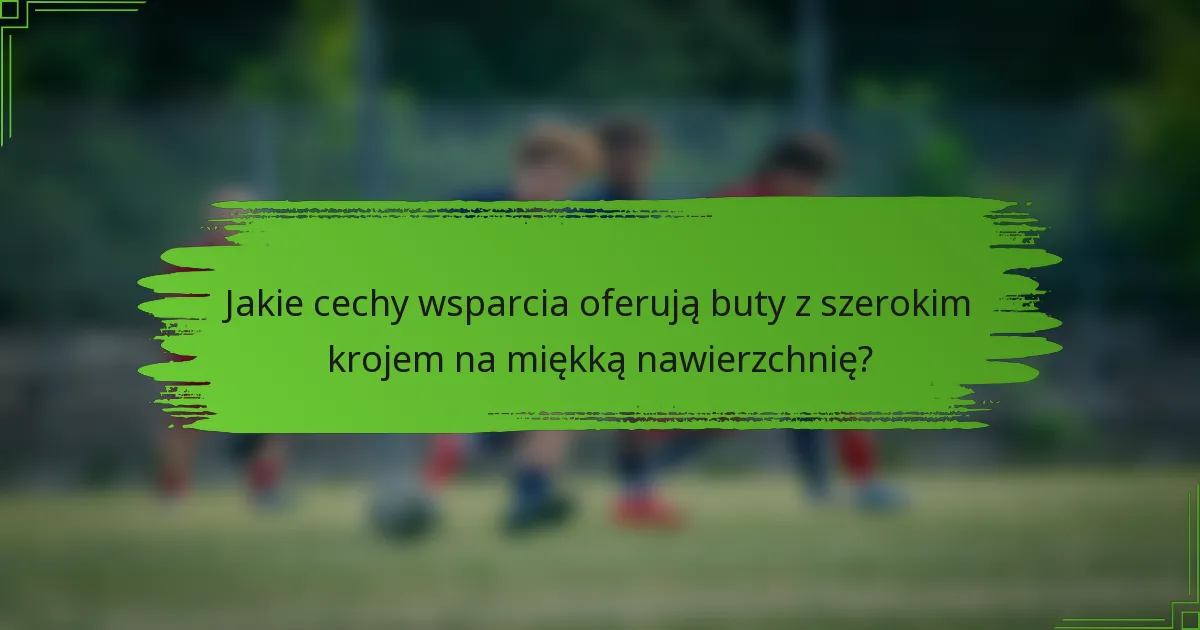 Jakie cechy wsparcia oferują buty z szerokim krojem na miękką nawierzchnię?