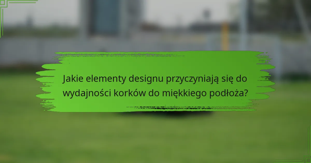 Jakie elementy designu przyczyniają się do wydajności korków do miękkiego podłoża?