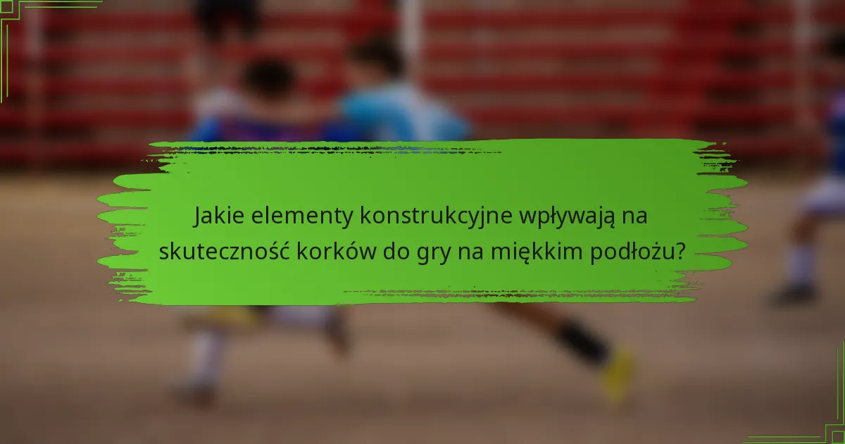 Jakie elementy konstrukcyjne wpływają na skuteczność korków do gry na miękkim podłożu?