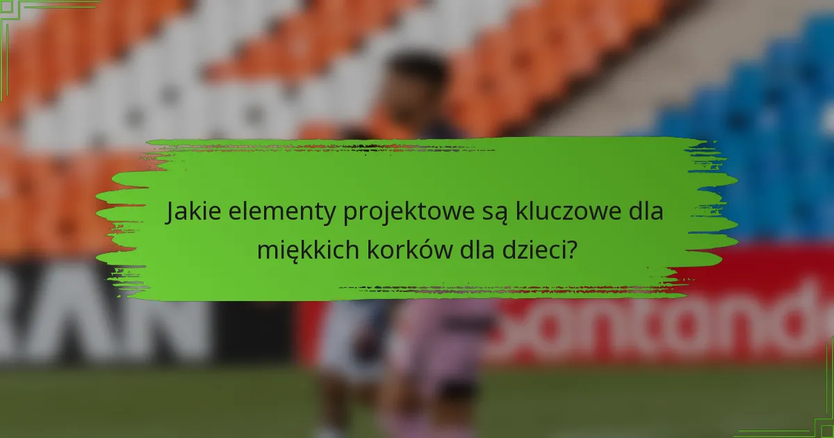 Jakie elementy projektowe są kluczowe dla miękkich korków dla dzieci?