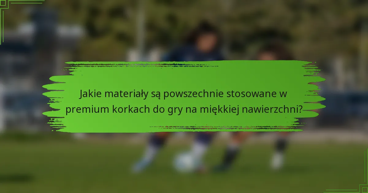 Jakie materiały są powszechnie stosowane w premium korkach do gry na miękkiej nawierzchni?