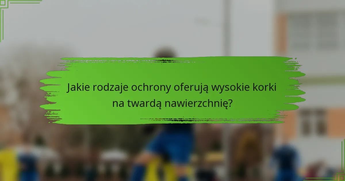 Jakie rodzaje ochrony oferują wysokie korki na twardą nawierzchnię?