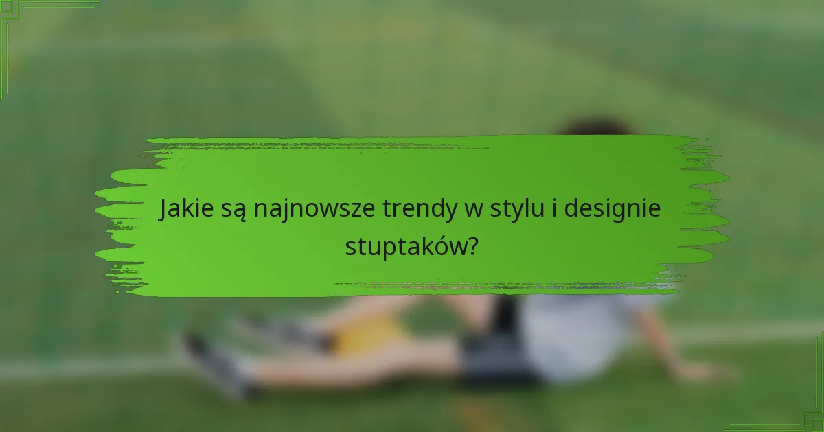 Jakie są najnowsze trendy w stylu i designie stuptaków?