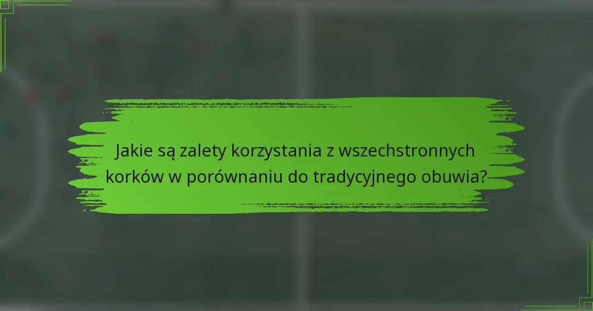 Jakie są zalety korzystania z wszechstronnych korków w porównaniu do tradycyjnego obuwia?