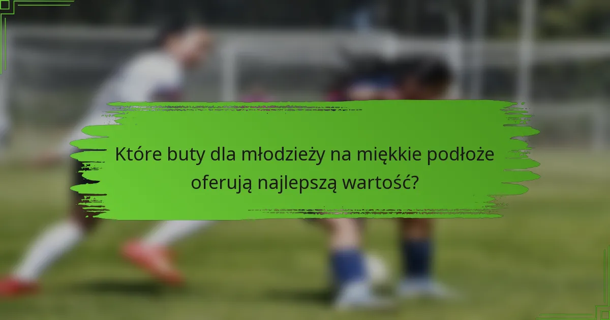 Które buty dla młodzieży na miękkie podłoże oferują najlepszą wartość?