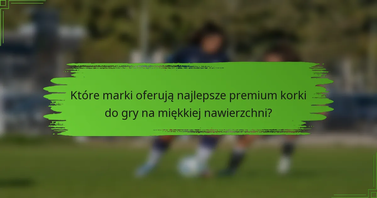 Które marki oferują najlepsze premium korki do gry na miękkiej nawierzchni?